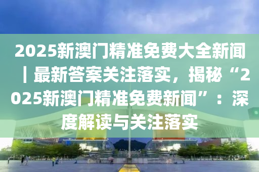 2025年新澳门和香港精准免费大全，全面释义、解释与落实